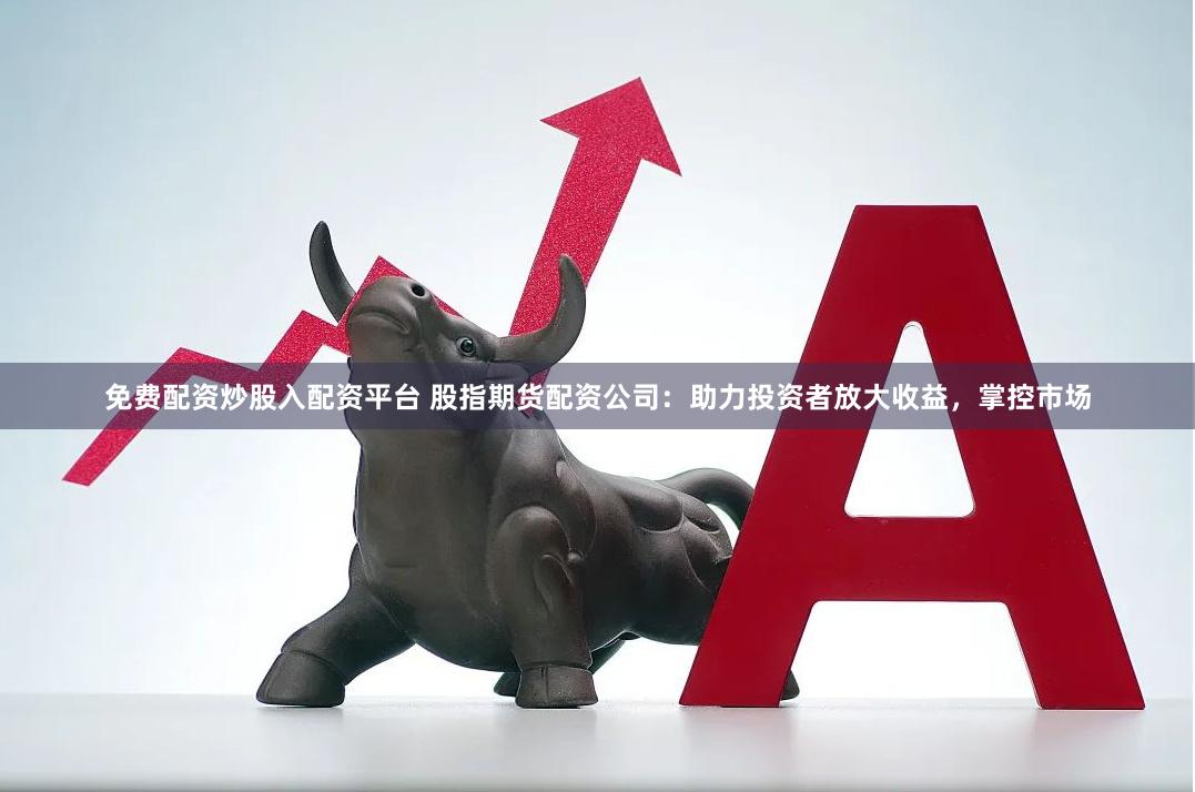 免费配资炒股入配资平台 股指期货配资公司：助力投资者放大收益，掌控市场