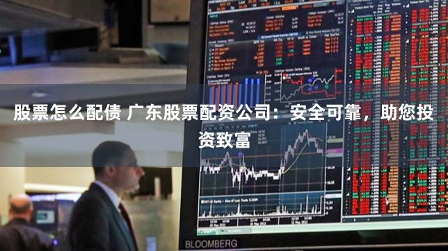 股票怎么配债 广东股票配资公司：安全可靠，助您投资致富