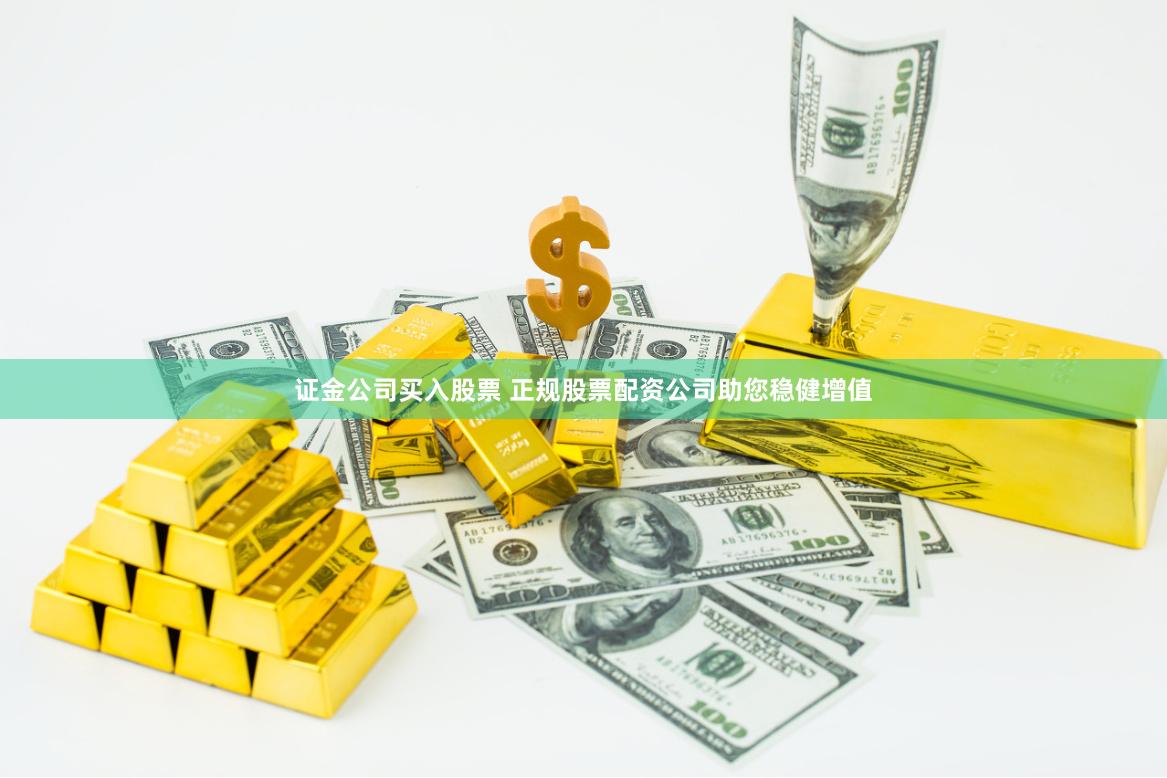 证金公司买入股票 正规股票配资公司助您稳健增值