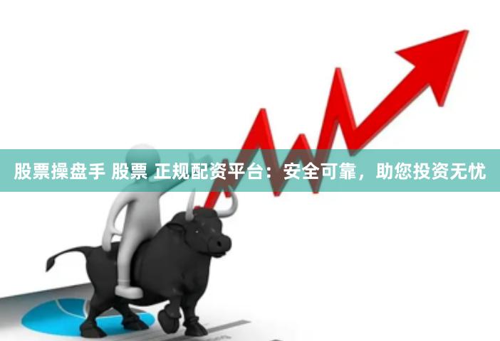 股票操盘手 股票 正规配资平台：安全可靠，助您投资无忧