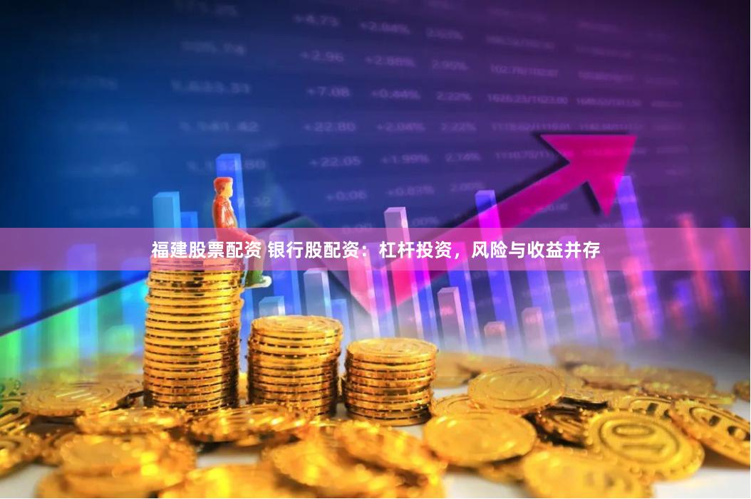 福建股票配资 银行股配资：杠杆投资，风险与收益并存
