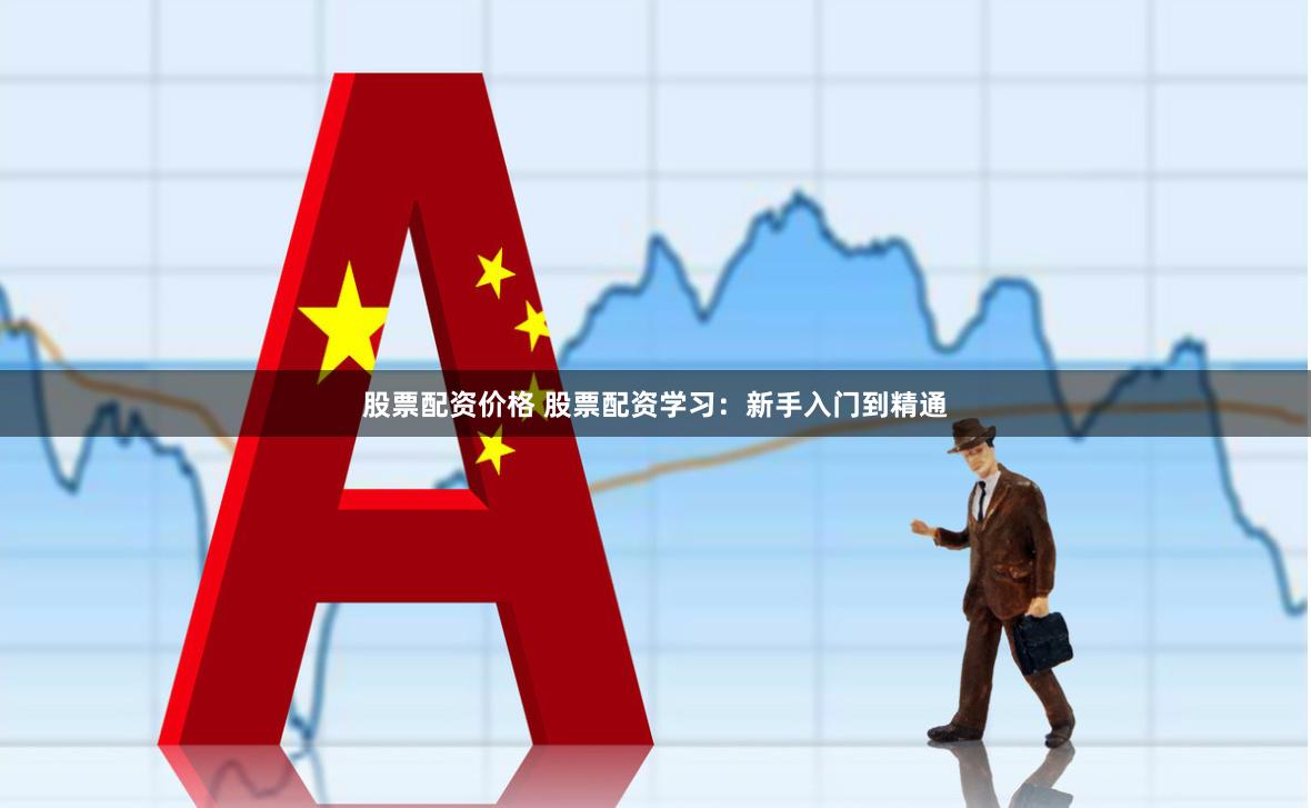 股票配资价格 股票配资学习：新手入门到精通