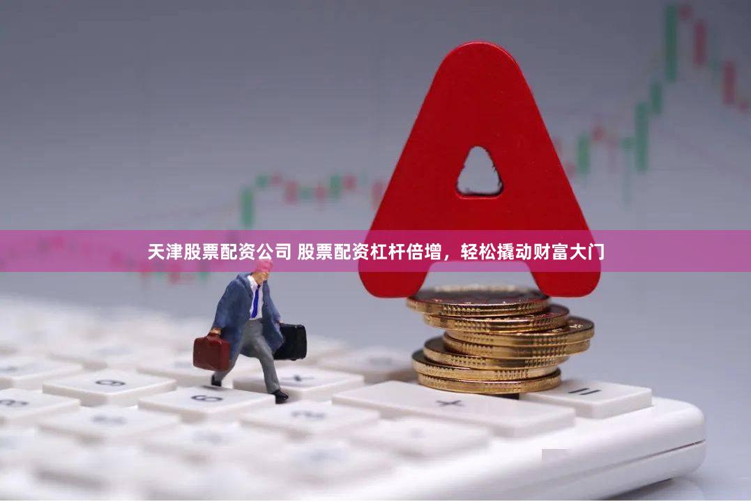 天津股票配资公司 股票配资杠杆倍增，轻松撬动财富大门