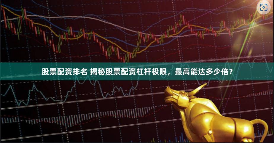 股票配资排名 揭秘股票配资杠杆极限，最高能达多少倍？