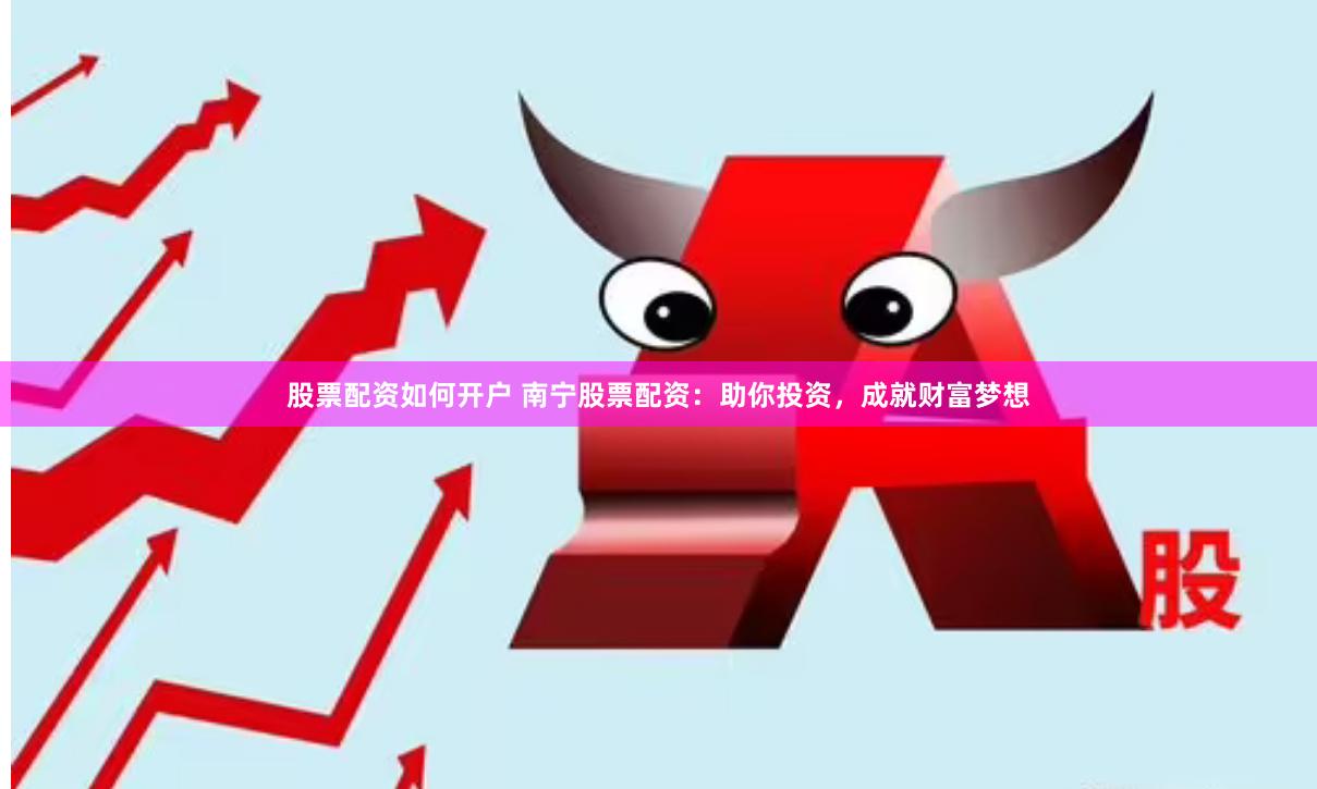 股票配资如何开户 南宁股票配资：助你投资，成就财富梦想