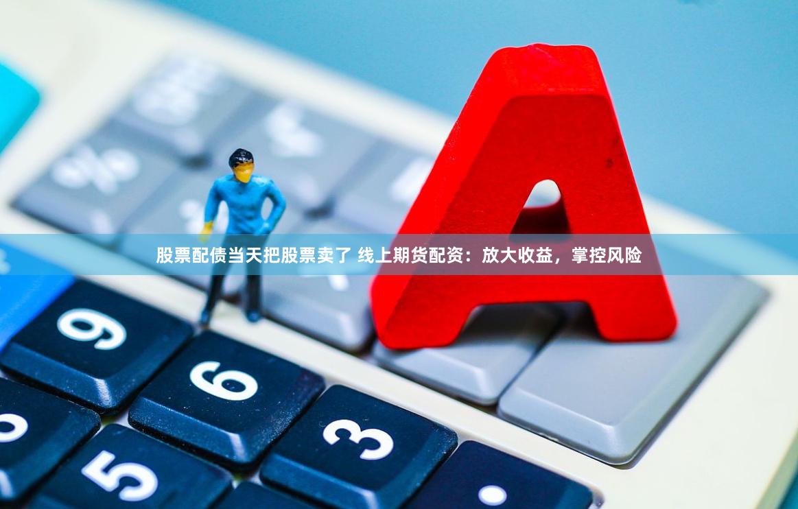 股票配债当天把股票卖了 线上期货配资：放大收益，掌控风险