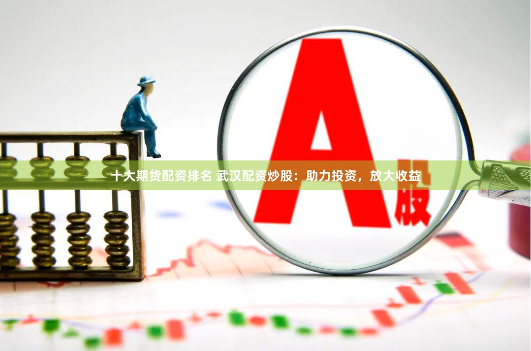 十大期货配资排名 武汉配资炒股：助力投资，放大收益