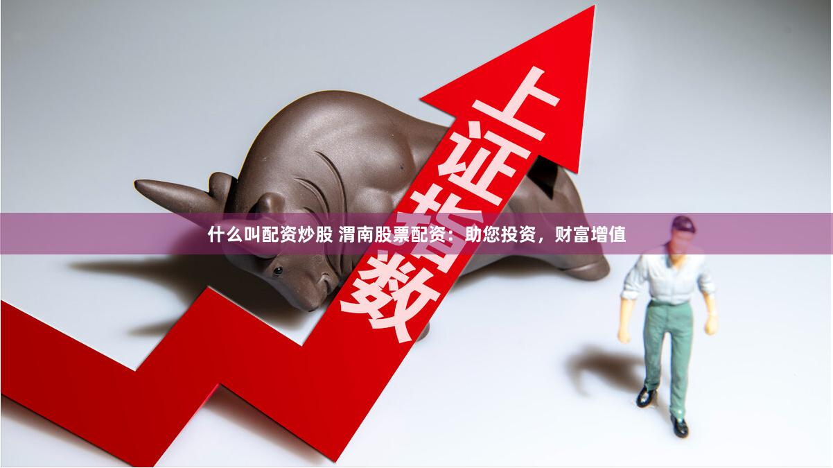 什么叫配资炒股 渭南股票配资：助您投资，财富增值