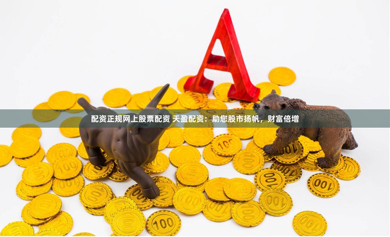 配资正规网上股票配资 天盈配资：助您股市扬帆，财富倍增