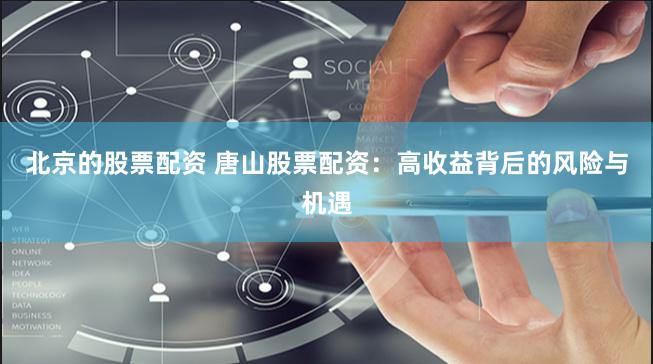 北京的股票配资 唐山股票配资：高收益背后的风险与机遇