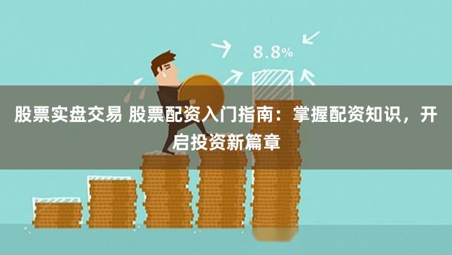 股票实盘交易 股票配资入门指南：掌握配资知识，开启投资新篇章