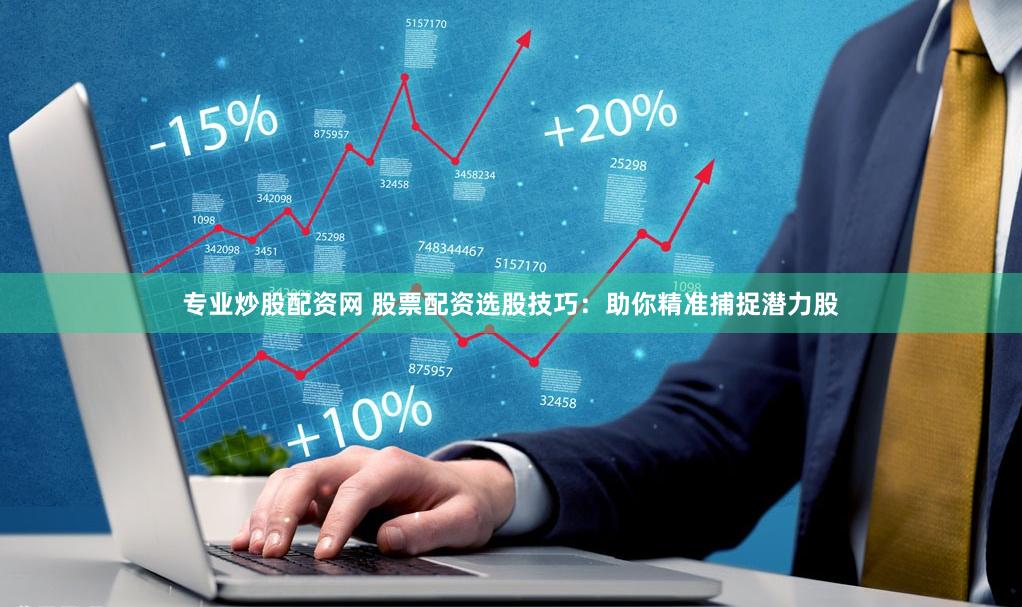 专业炒股配资网 股票配资选股技巧：助你精准捕捉潜力股