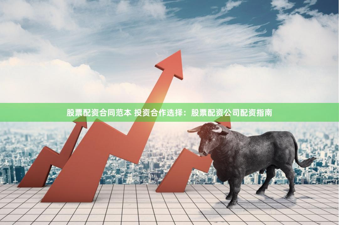 股票配资合同范本 投资合作选择：股票配资公司配资指南