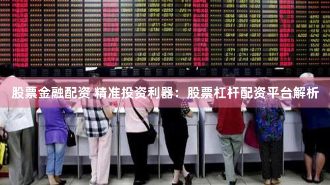 股票金融配资 精准投资利器：股票杠杆配资平台解析