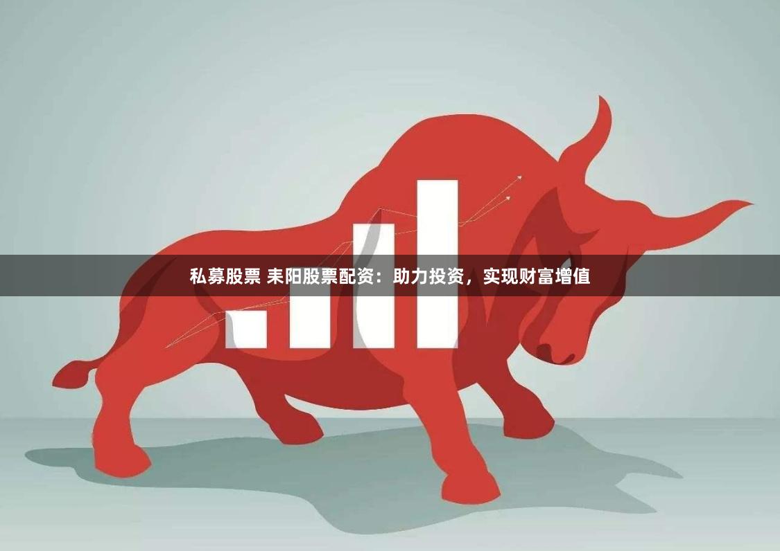 私募股票 耒阳股票配资：助力投资，实现财富增值