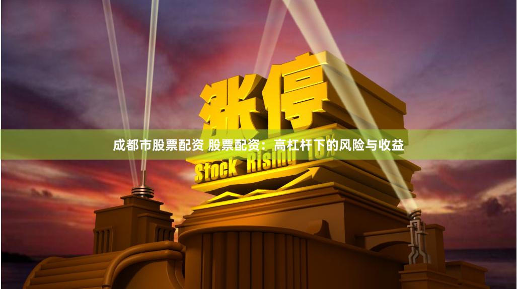 成都市股票配资 股票配资：高杠杆下的风险与收益