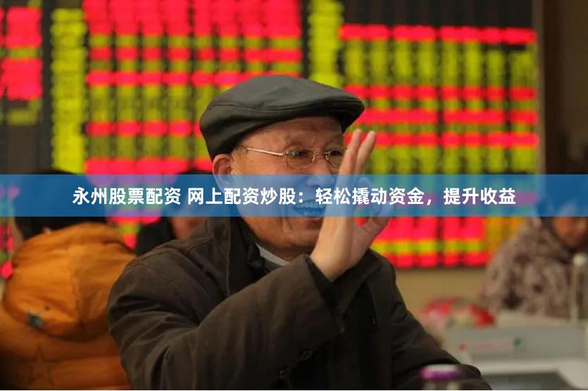 永州股票配资 网上配资炒股：轻松撬动资金，提升收益