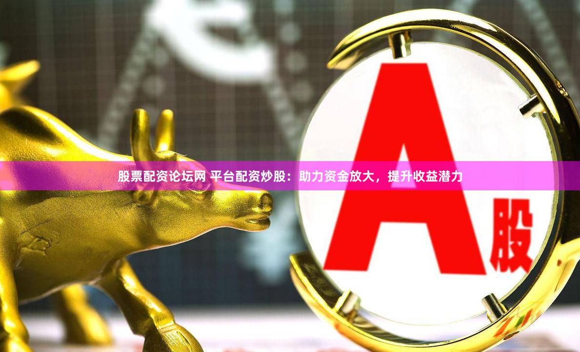 股票配资论坛网 平台配资炒股：助力资金放大，提升收益潜力
