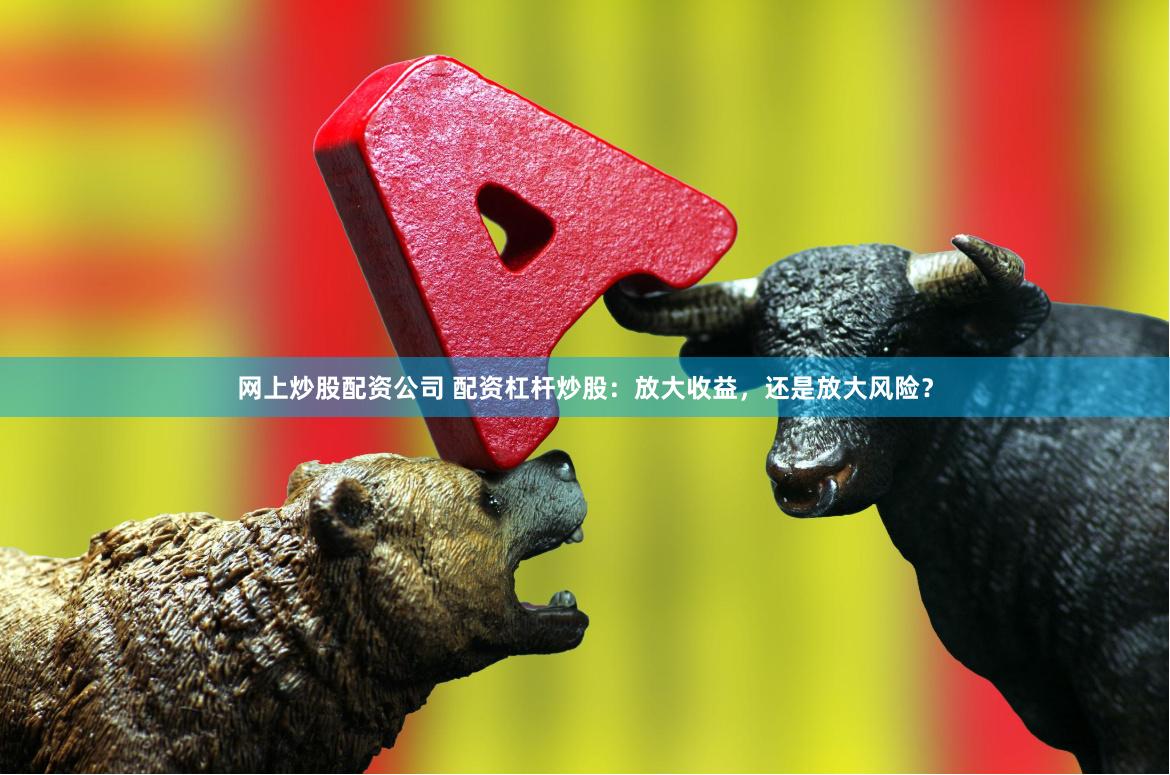 网上炒股配资公司 配资杠杆炒股：放大收益，还是放大风险？