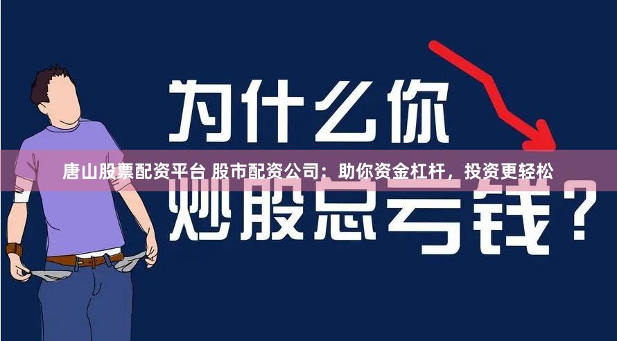 唐山股票配资平台 股市配资公司：助你资金杠杆，投资更轻松