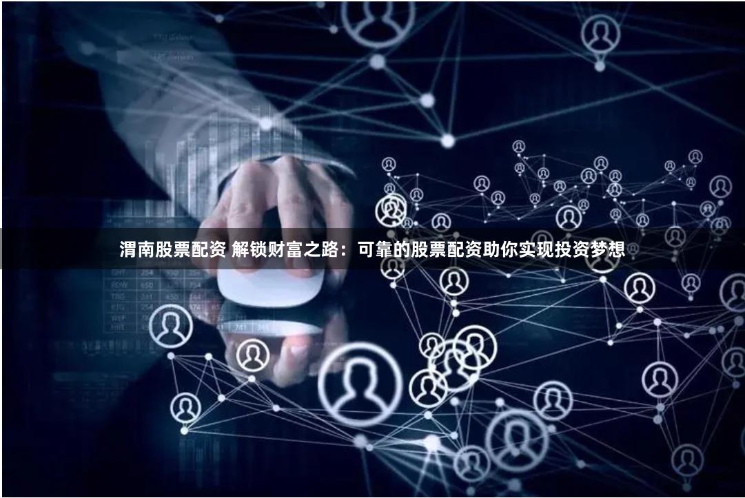 渭南股票配资 解锁财富之路：可靠的股票配资助你实现投资梦想