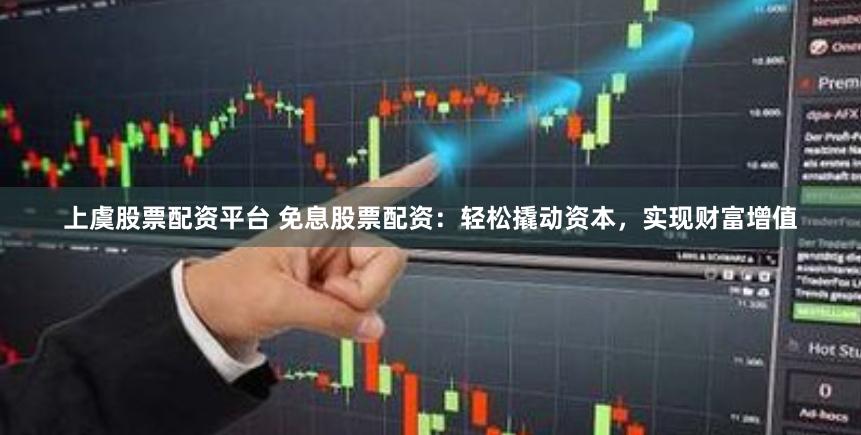 上虞股票配资平台 免息股票配资：轻松撬动资本，实现财富增值