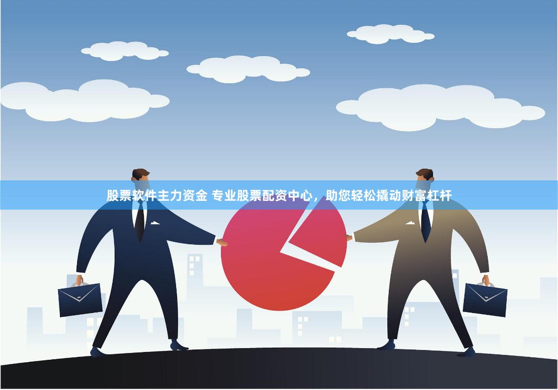 股票软件主力资金 专业股票配资中心，助您轻松撬动财富杠杆