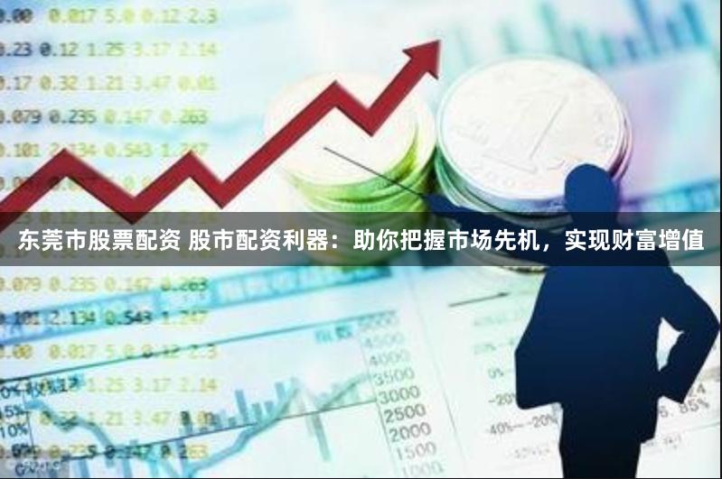 东莞市股票配资 股市配资利器：助你把握市场先机，实现财富增值