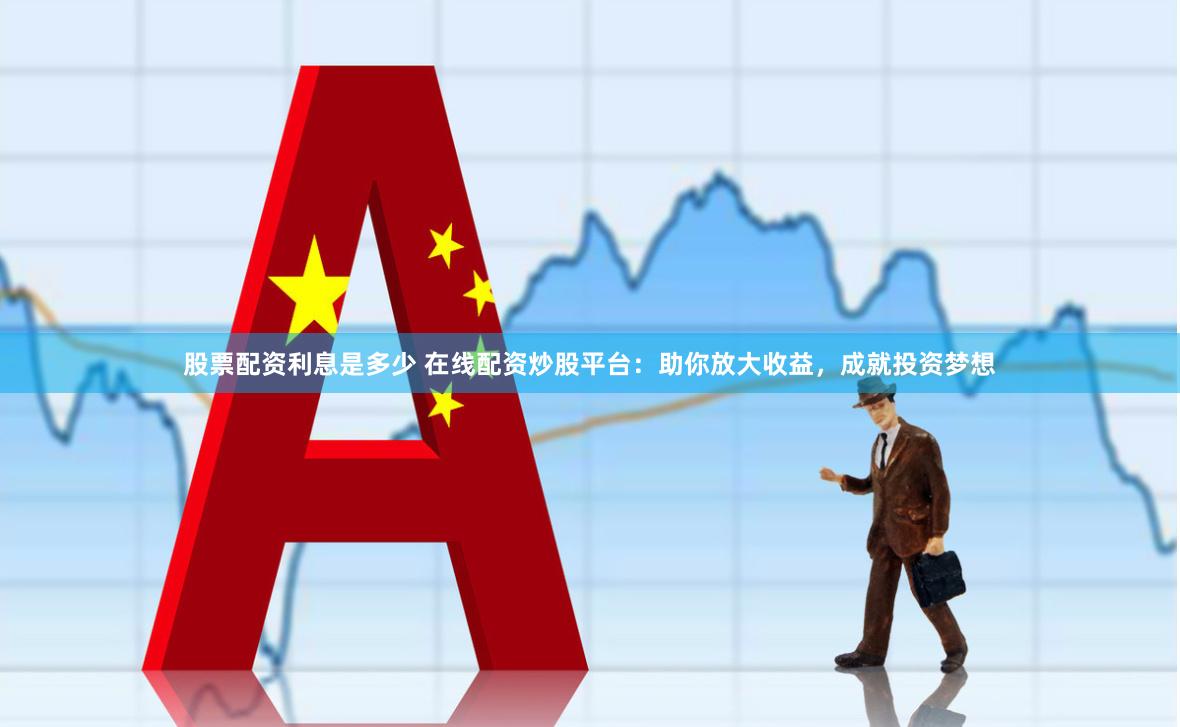 股票配资利息是多少 在线配资炒股平台：助你放大收益，成就投资梦想