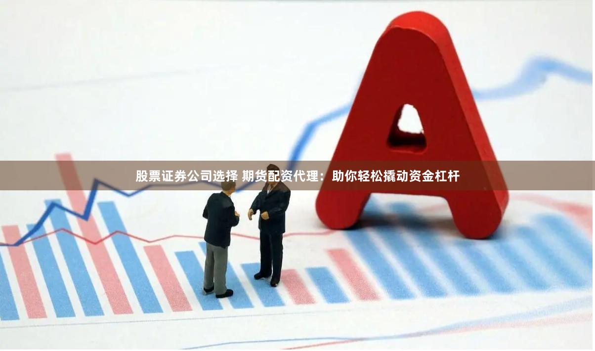 股票证券公司选择 期货配资代理：助你轻松撬动资金杠杆