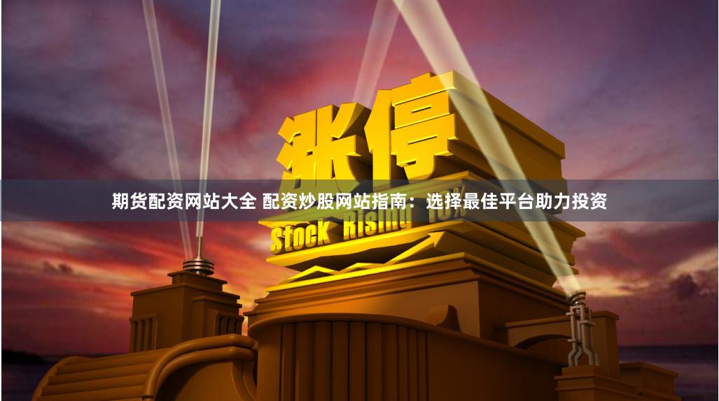 期货配资网站大全 配资炒股网站指南：选择最佳平台助力投资