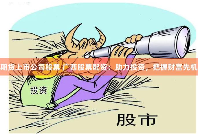 期货上市公司股票 广西股票配资：助力投资，把握财富先机