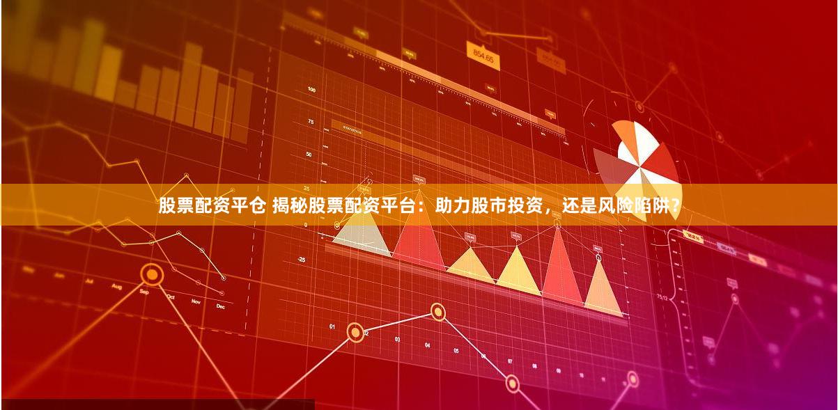 股票配资平仓 揭秘股票配资平台：助力股市投资，还是风险陷阱？