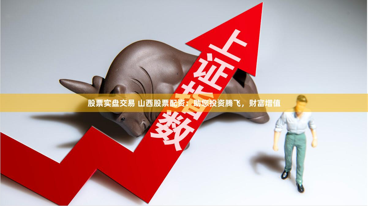 股票实盘交易 山西股票配资：助您投资腾飞，财富增值