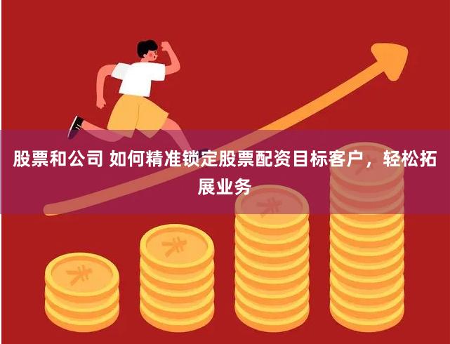 股票和公司 如何精准锁定股票配资目标客户，轻松拓展业务
