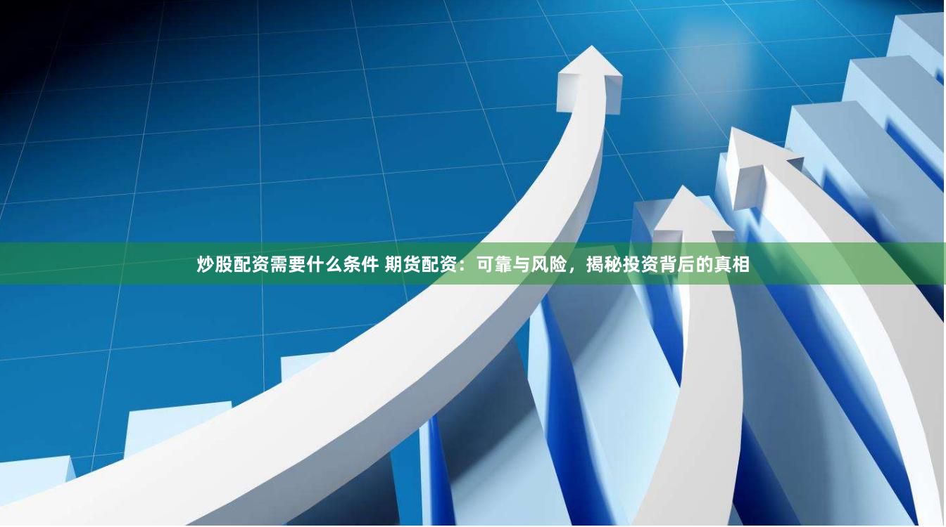 炒股配资需要什么条件 期货配资：可靠与风险，揭秘投资背后的真相