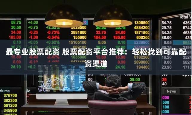 最专业股票配资 股票配资平台推荐：轻松找到可靠配资渠道