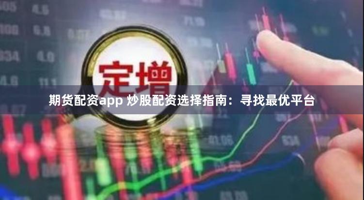 期货配资app 炒股配资选择指南：寻找最优平台