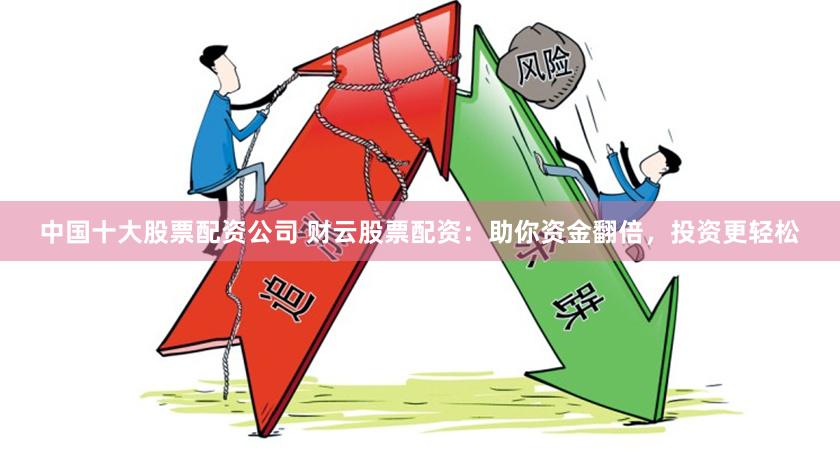 中国十大股票配资公司 财云股票配资：助你资金翻倍，投资更轻松