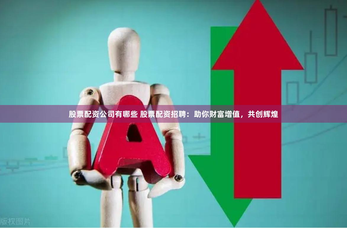 股票配资公司有哪些 股票配资招聘：助你财富增值，共创辉煌