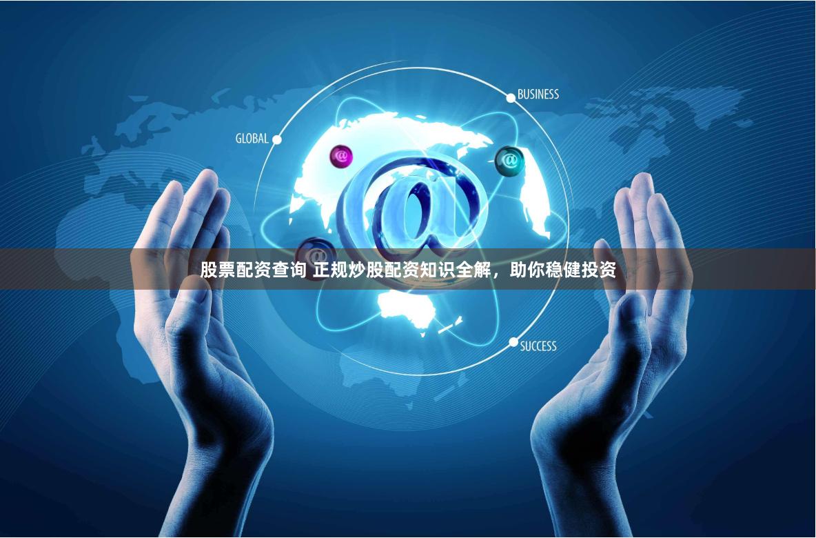 股票配资查询 正规炒股配资知识全解，助你稳健投资