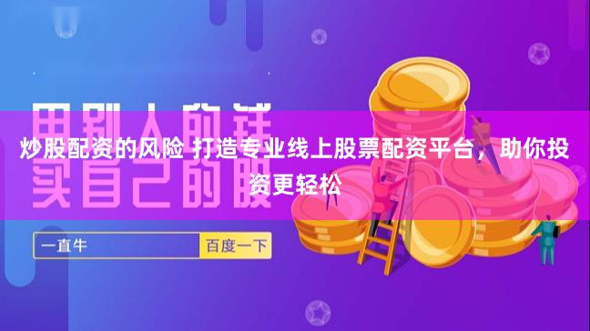 炒股配资的风险 打造专业线上股票配资平台，助你投资更轻松