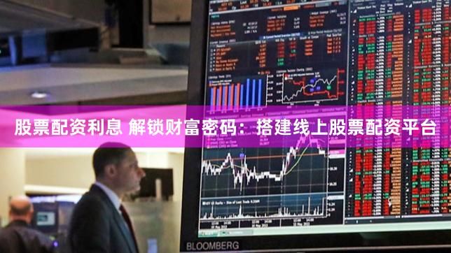 股票配资利息 解锁财富密码：搭建线上股票配资平台