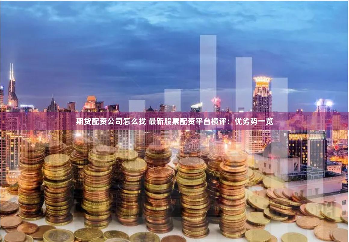 期货配资公司怎么找 最新股票配资平台横评：优劣势一览