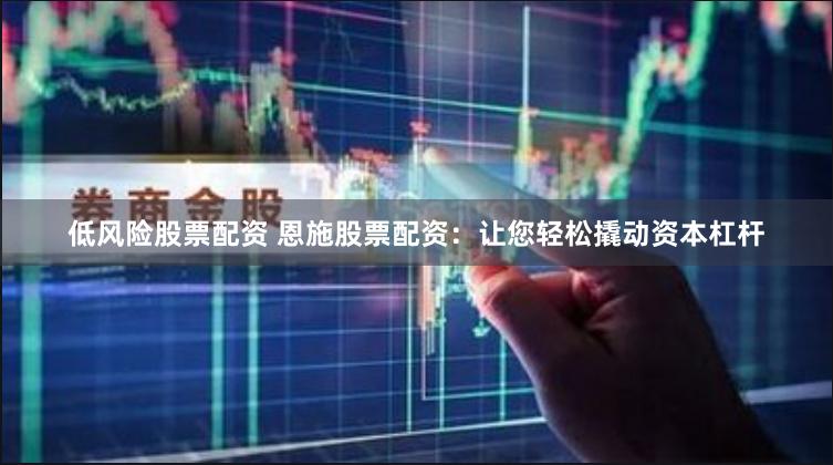 低风险股票配资 恩施股票配资：让您轻松撬动资本杠杆
