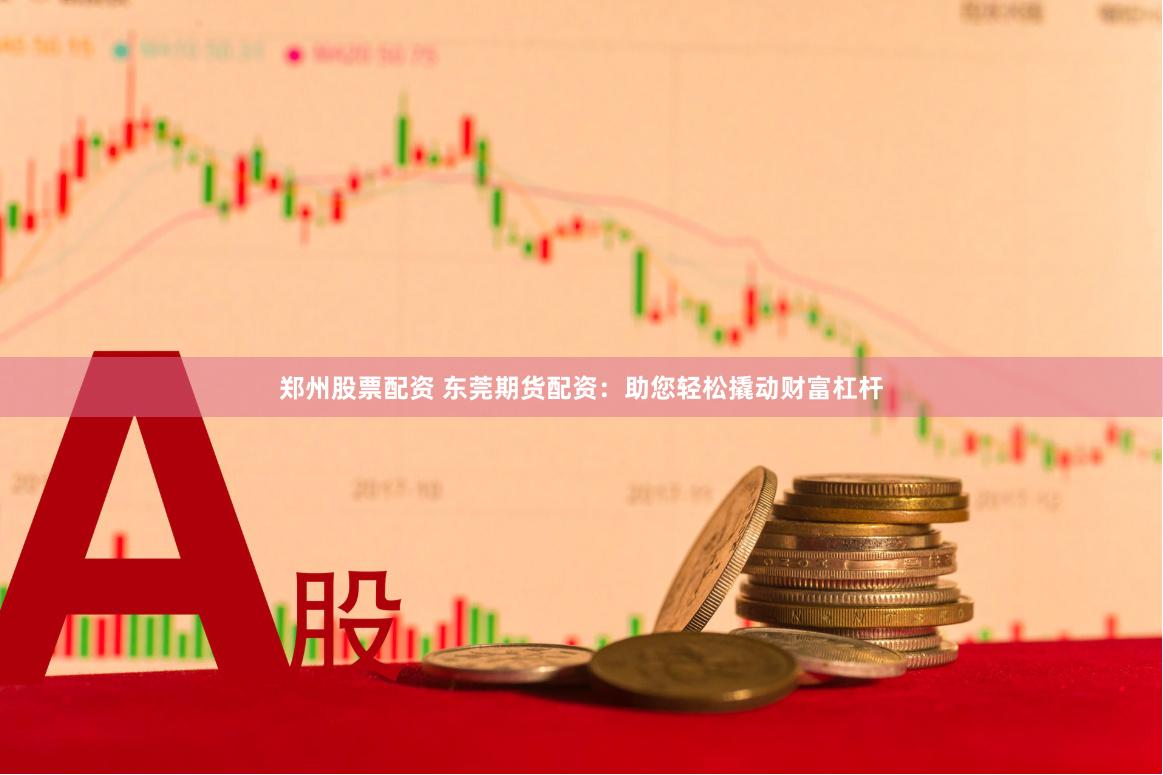 郑州股票配资 东莞期货配资：助您轻松撬动财富杠杆