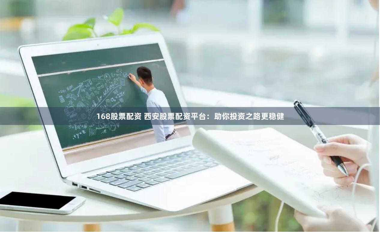 168股票配资 西安股票配资平台：助你投资之路更稳健