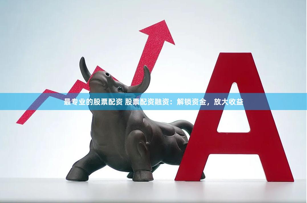 最专业的股票配资 股票配资融资：解锁资金，放大收益