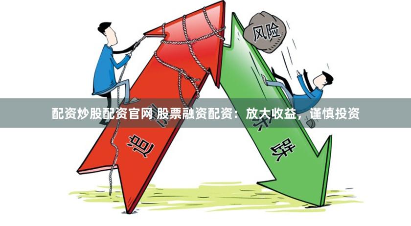 配资炒股配资官网 股票融资配资：放大收益，谨慎投资