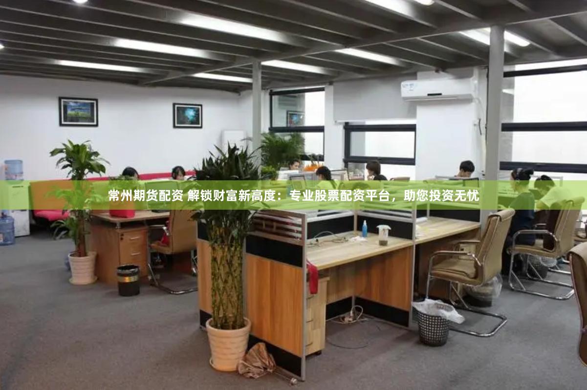 常州期货配资 解锁财富新高度：专业股票配资平台，助您投资无忧